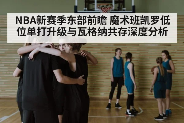 NBA新赛季东部前瞻 魔术班凯罗低位单打升级与瓦格纳共存深度分析