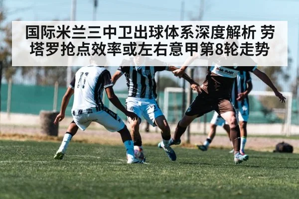 国际米兰三中卫出球体系深度解析 劳塔罗抢点效率或左右意甲第8轮走势