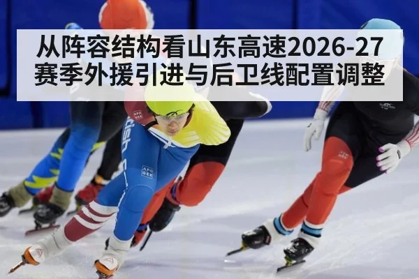从阵容结构看山东高速2026-27赛季外援引进与后卫线配置调整