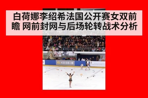 白荷娜李绍希法国公开赛女双前瞻 网前封网与后场轮转战术分析