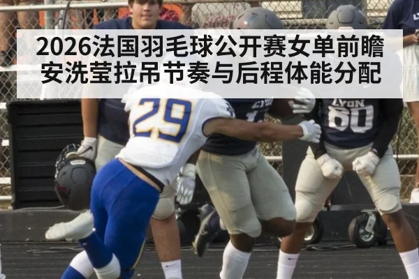 2026法国羽毛球公开赛女单前瞻 安洗莹拉吊节奏与后程体能分配