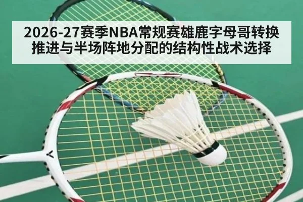 2026-27赛季NBA常规赛雄鹿字母哥转换推进与半场阵地分配的结构性战术选择